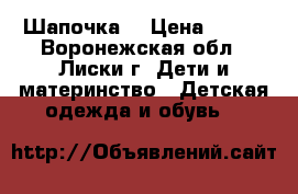 Шапочка  › Цена ­ 500 - Воронежская обл., Лиски г. Дети и материнство » Детская одежда и обувь   